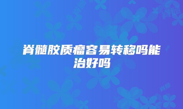 脊髓胶质瘤容易转移吗能治好吗