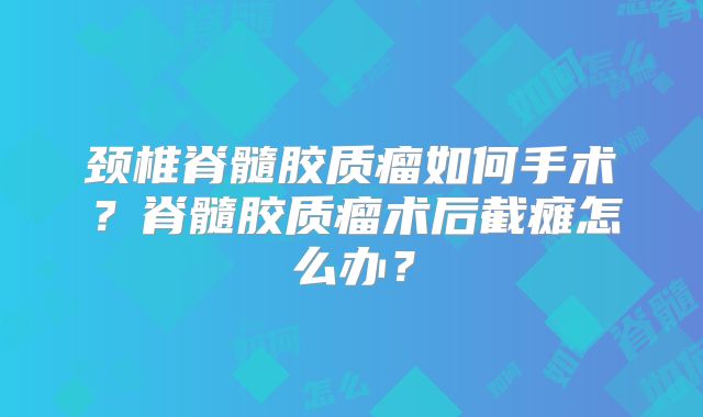 颈椎脊髓胶质瘤如何手术？脊髓胶质瘤术后截瘫怎么办？