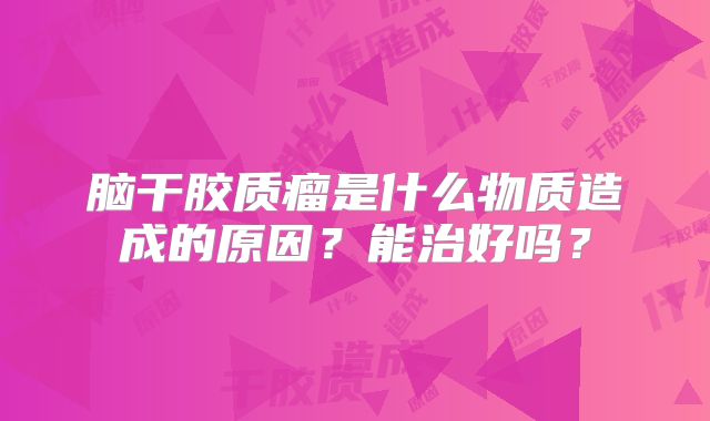 脑干胶质瘤是什么物质造成的原因？能治好吗？