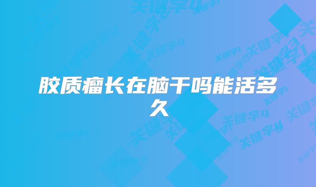 胶质瘤长在脑干吗能活多久