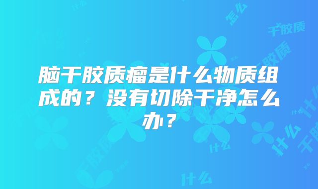 脑干胶质瘤是什么物质组成的？没有切除干净怎么办？