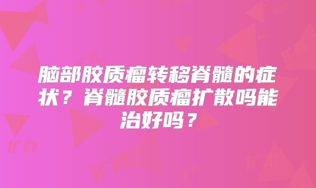 脑部胶质瘤转移脊髓的症状？脊髓胶质瘤扩散吗能治好吗？