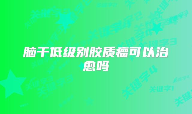 脑干低级别胶质瘤可以治愈吗