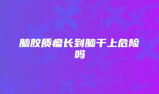 脑胶质瘤长到脑干上危险吗