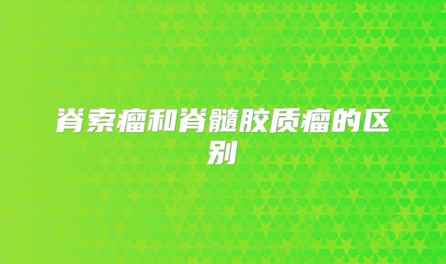 脊索瘤和脊髓胶质瘤的区别