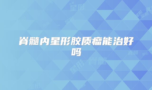 脊髓内星形胶质瘤能治好吗