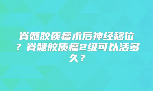 脊髓胶质瘤术后神经移位？脊髓胶质瘤2级可以活多久？