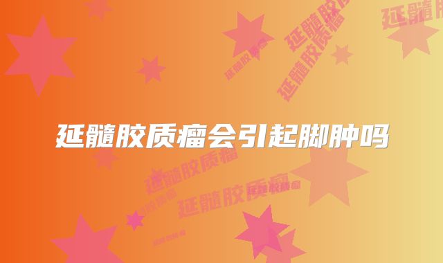 延髓胶质瘤会引起脚肿吗