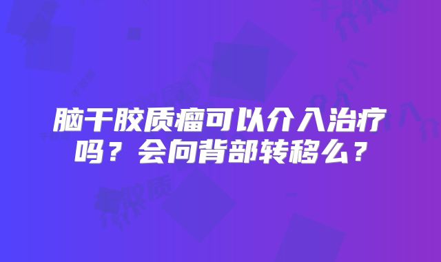 脑干胶质瘤可以介入治疗吗？会向背部转移么？