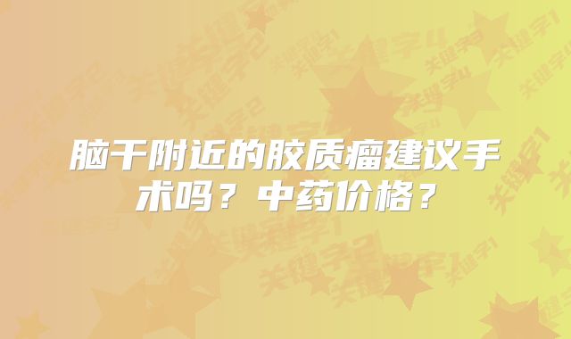 脑干附近的胶质瘤建议手术吗？中药价格？