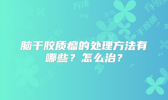 脑干胶质瘤的处理方法有哪些？怎么治？