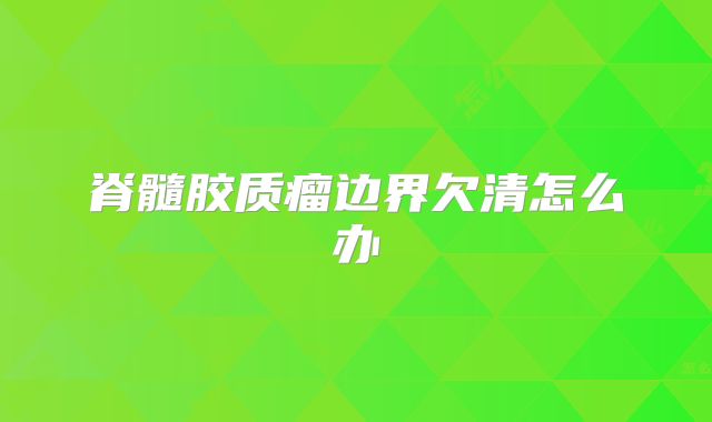 脊髓胶质瘤边界欠清怎么办
