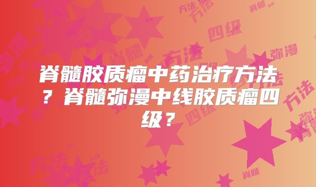 脊髓胶质瘤中药治疗方法？脊髓弥漫中线胶质瘤四级？