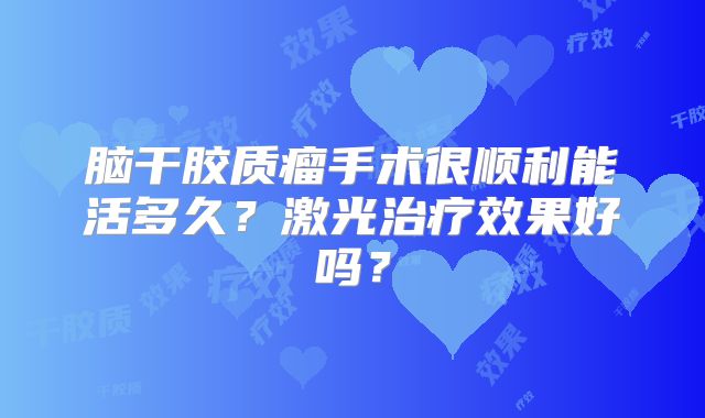 脑干胶质瘤手术很顺利能活多久？激光治疗效果好吗？