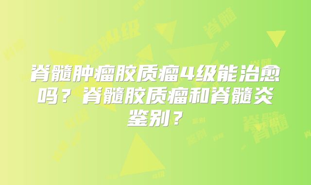 脊髓肿瘤胶质瘤4级能治愈吗？脊髓胶质瘤和脊髓炎鉴别？