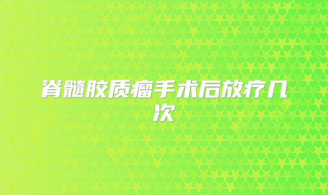 脊髓胶质瘤手术后放疗几次
