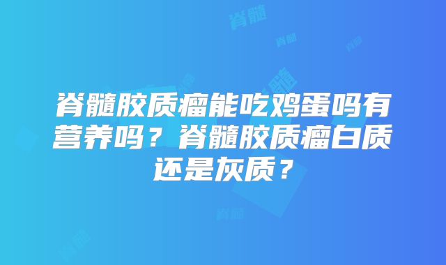 脊髓胶质瘤能吃鸡蛋吗有营养吗？脊髓胶质瘤白质还是灰质？