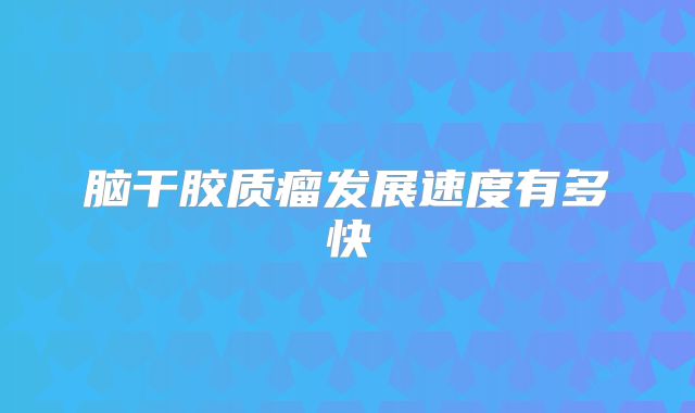 脑干胶质瘤发展速度有多快