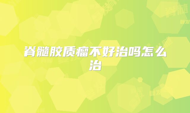 脊髓胶质瘤不好治吗怎么治