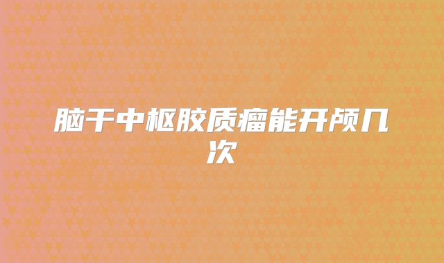 脑干中枢胶质瘤能开颅几次