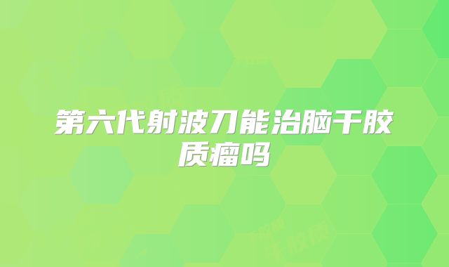 第六代射波刀能治脑干胶质瘤吗