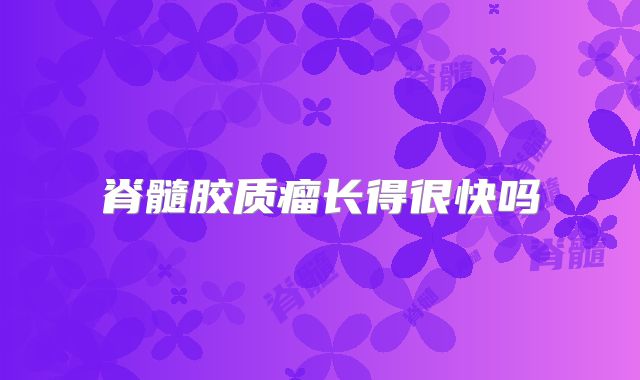 脊髓胶质瘤长得很快吗