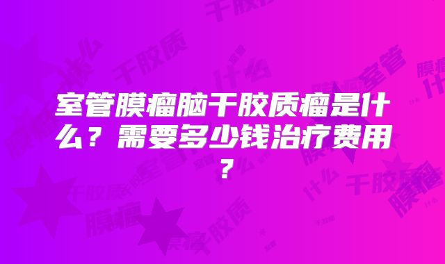 室管膜瘤脑干胶质瘤是什么？需要多少钱治疗费用？