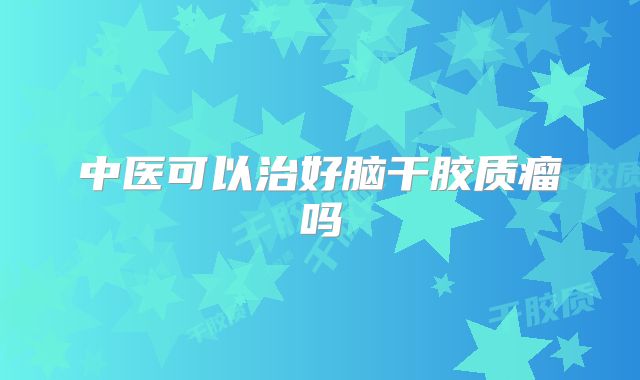 中医可以治好脑干胶质瘤吗