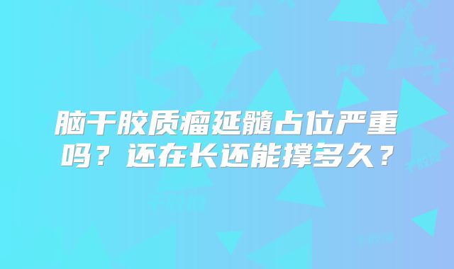 脑干胶质瘤延髓占位严重吗？还在长还能撑多久？