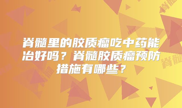 脊髓里的胶质瘤吃中药能冶好吗？脊髓胶质瘤预防措施有哪些？