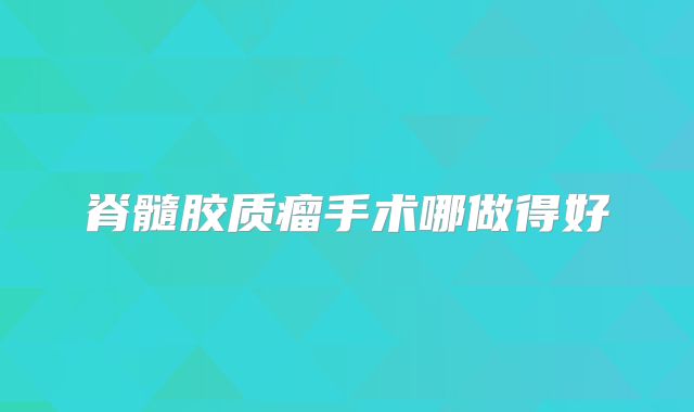 脊髓胶质瘤手术哪做得好
