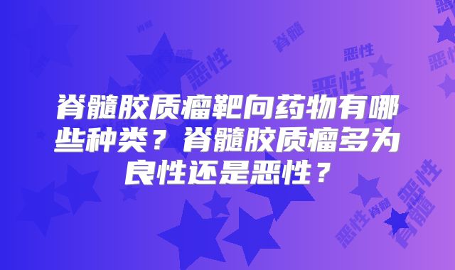 脊髓胶质瘤靶向药物有哪些种类？脊髓胶质瘤多为良性还是恶性？