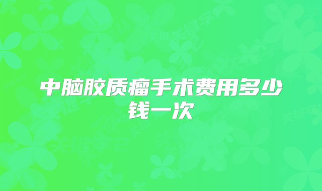 中脑胶质瘤手术费用多少钱一次