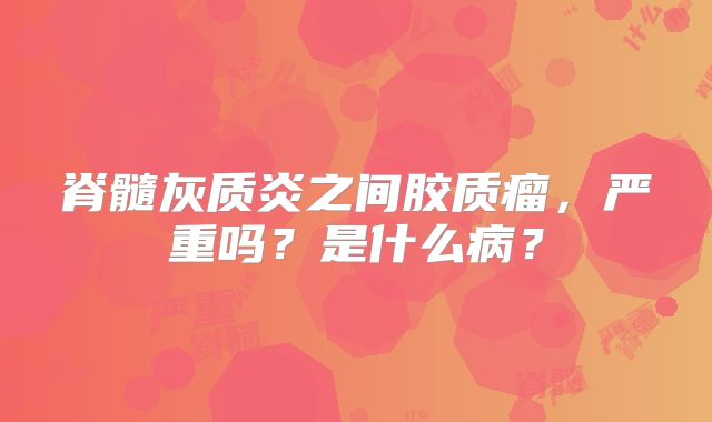 脊髓灰质炎之间胶质瘤，严重吗？是什么病？