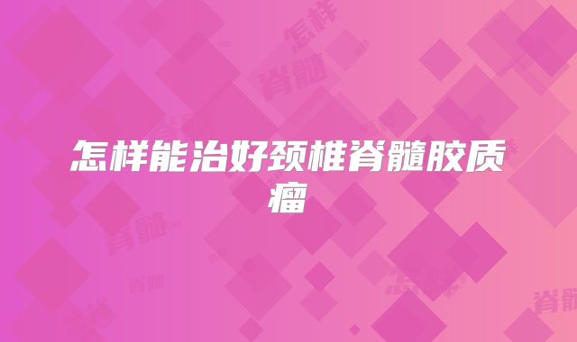 怎样能治好颈椎脊髓胶质瘤