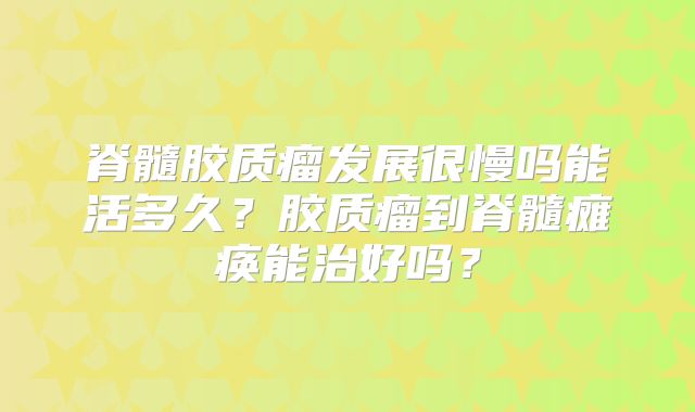 脊髓胶质瘤发展很慢吗能活多久？胶质瘤到脊髓瘫痪能治好吗？