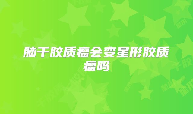 脑干胶质瘤会变星形胶质瘤吗