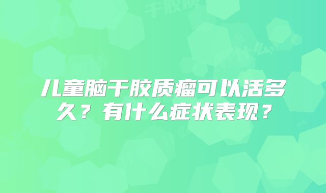 儿童脑干胶质瘤可以活多久？有什么症状表现？