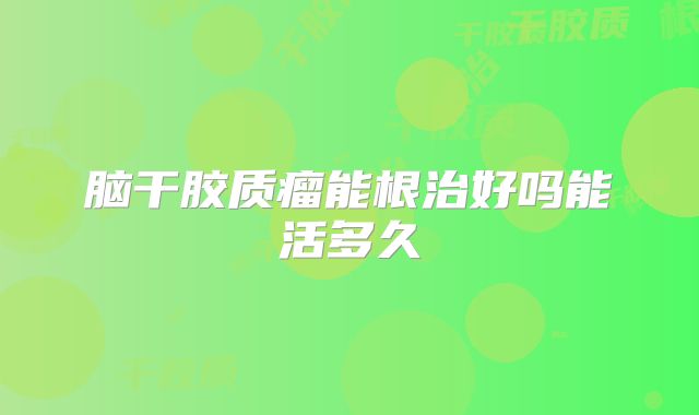 脑干胶质瘤能根治好吗能活多久