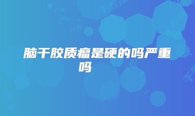 脑干胶质瘤是硬的吗严重吗    
