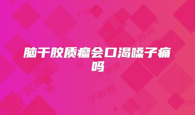 脑干胶质瘤会口渴嗓子痛吗