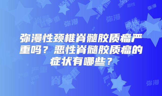 弥漫性颈椎脊髓胶质瘤严重吗？恶性脊髓胶质瘤的症状有哪些？