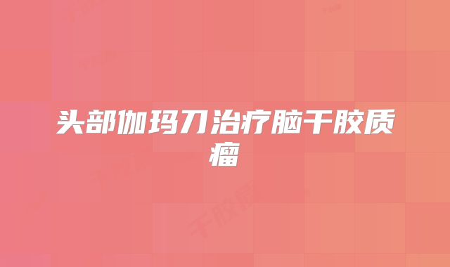 头部伽玛刀治疗脑干胶质瘤