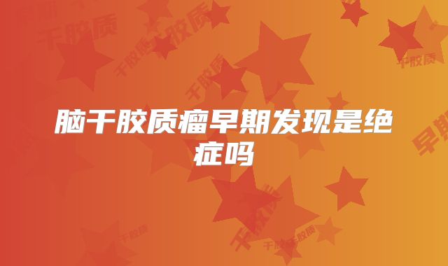脑干胶质瘤早期发现是绝症吗
