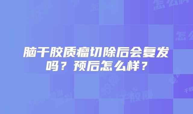 脑干胶质瘤切除后会复发吗？预后怎么样？