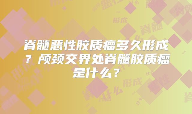 脊髓恶性胶质瘤多久形成？颅颈交界处脊髓胶质瘤是什么？