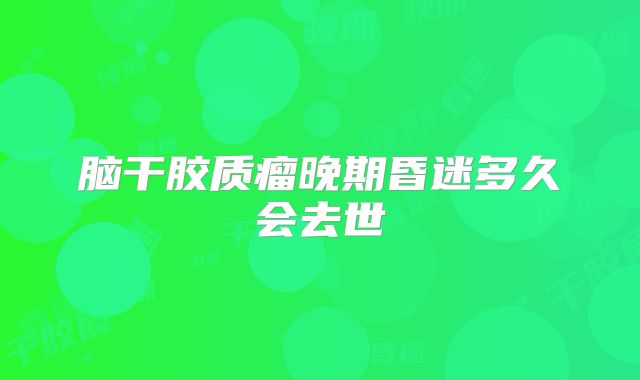 脑干胶质瘤晚期昏迷多久会去世