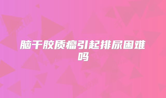 脑干胶质瘤引起排尿困难吗