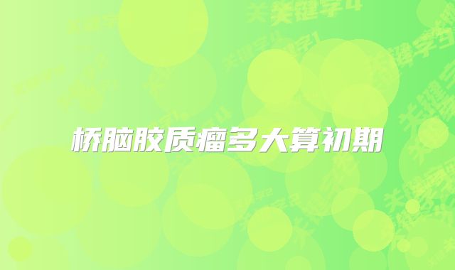 桥脑胶质瘤多大算初期