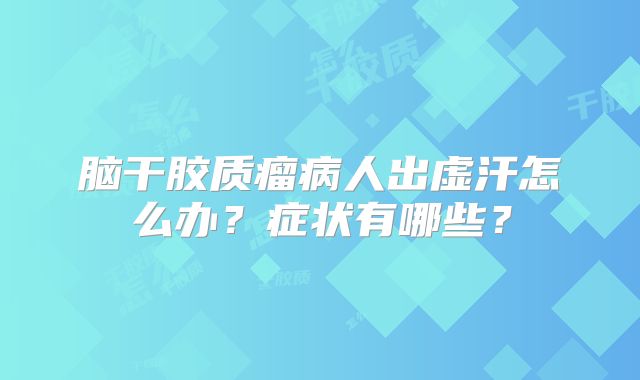 脑干胶质瘤病人出虚汗怎么办？症状有哪些？